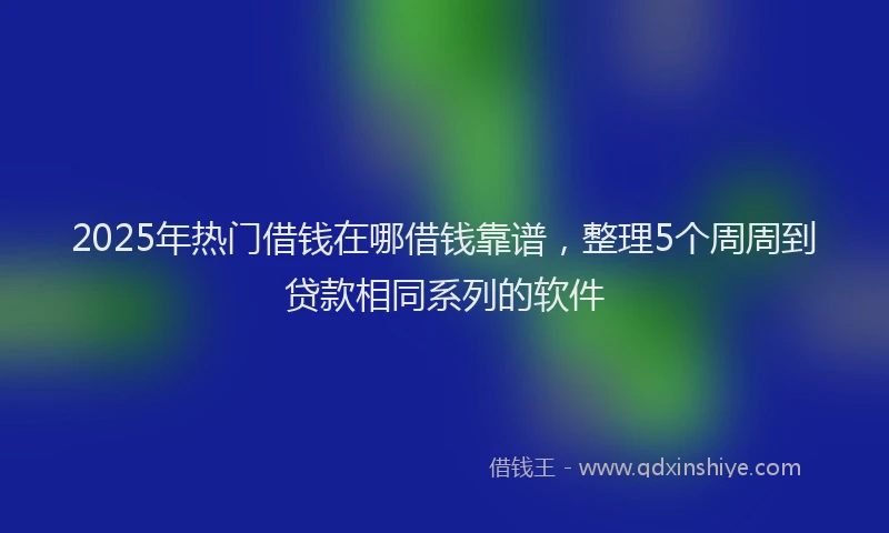 2025年热门借钱在哪借钱靠谱，整理5个周周到贷款相同系列的软件