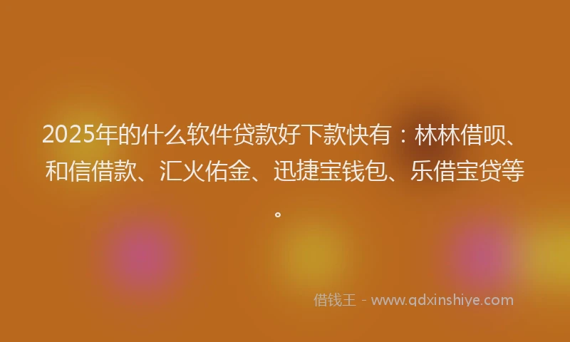 2025年的什么软件贷款好下款快有：林林借呗、和信借款、汇火佑金、迅捷宝钱包、乐借宝贷等。