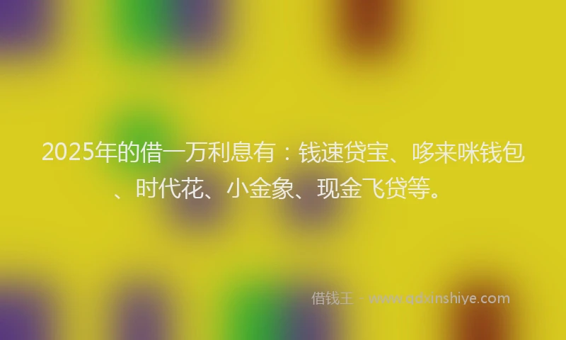 2025年的借一万利息有：钱速贷宝、哆来咪钱包、时代花、小金象、现金飞贷等。