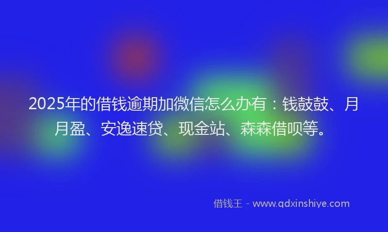 2025年的借钱逾期加微信怎么办有：钱鼓鼓、月月盈、安逸速贷、现金站、森森借呗等。