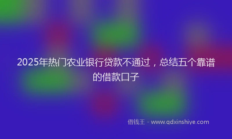 2025年热门农业银行贷款不通过，总结五个靠谱的借款口子