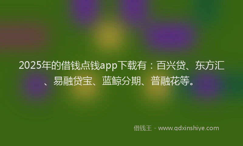2025年的借钱点钱app下载有：百兴贷、东方汇、易融贷宝、蓝鲸分期、普融花等。