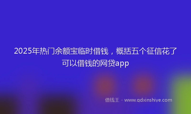 2025年热门余额宝临时借钱，概括五个征信花了可以借钱的网贷app
