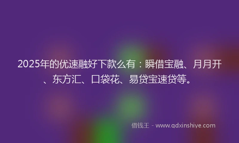 2025年的优速融好下款么有：瞬借宝融、月月开、东方汇、口袋花、易贷宝速贷等。