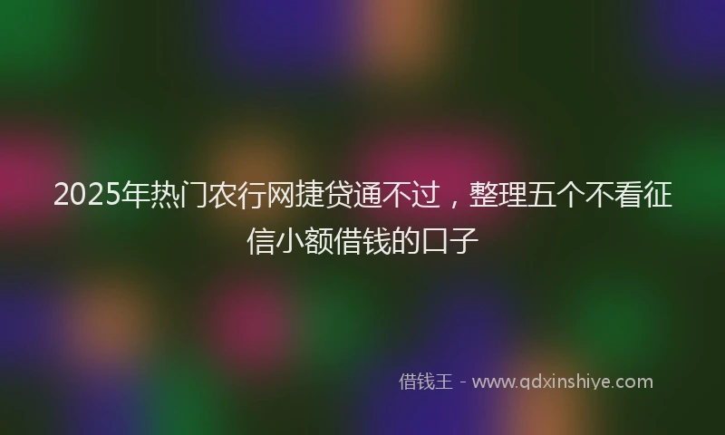 2025年热门农行网捷贷通不过，整理五个不看征信小额借钱的口子