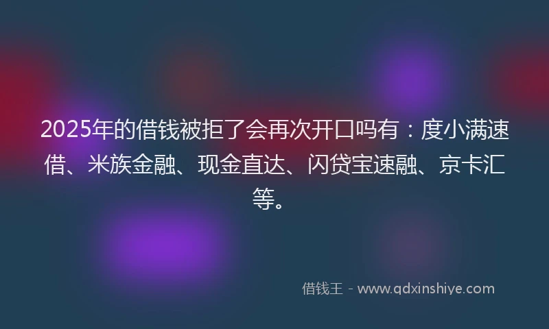 2025年的借钱被拒了会再次开口吗有：度小满速借、米族金融、现金直达、闪贷宝速融、京卡汇等。