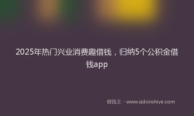 2025年热门兴业消费趣借钱，归纳5个公积金借钱app