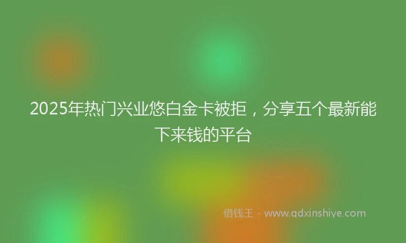 2025年热门兴业悠白金卡被拒，分享五个最新能下来钱的平台