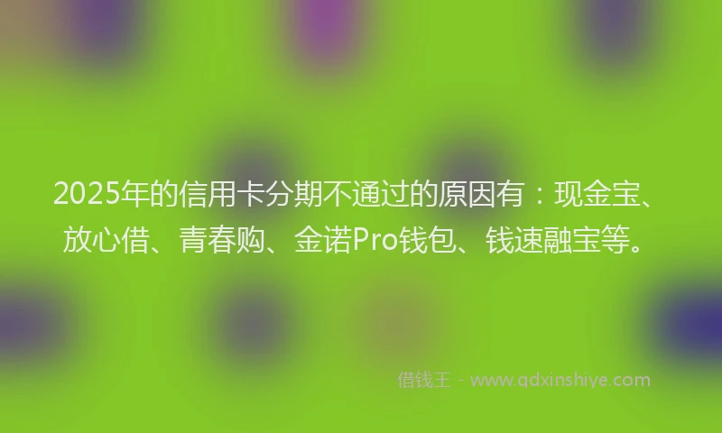 2025年的信用卡分期不通过的原因有：现金宝、放心借、青春购、金诺Pro钱包、钱速融宝等。