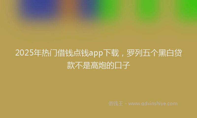 2025年热门借钱点钱app下载，罗列五个黑白贷款不是高炮的口子