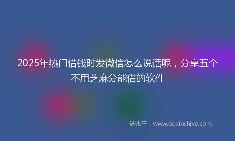 2025年热门借钱时发微信怎么说话呢，分享五个不用芝麻分能借的软件