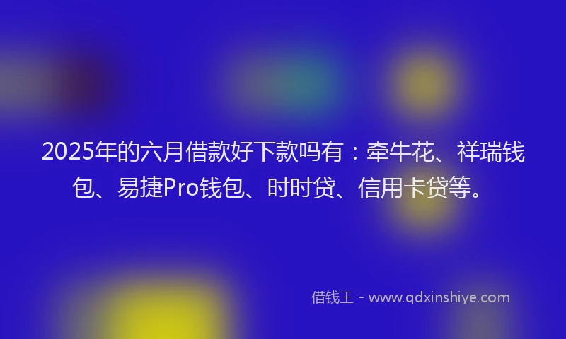 2025年的六月借款好下款吗有：牵牛花、祥瑞钱包、易捷Pro钱包、时时贷、信用卡贷等。