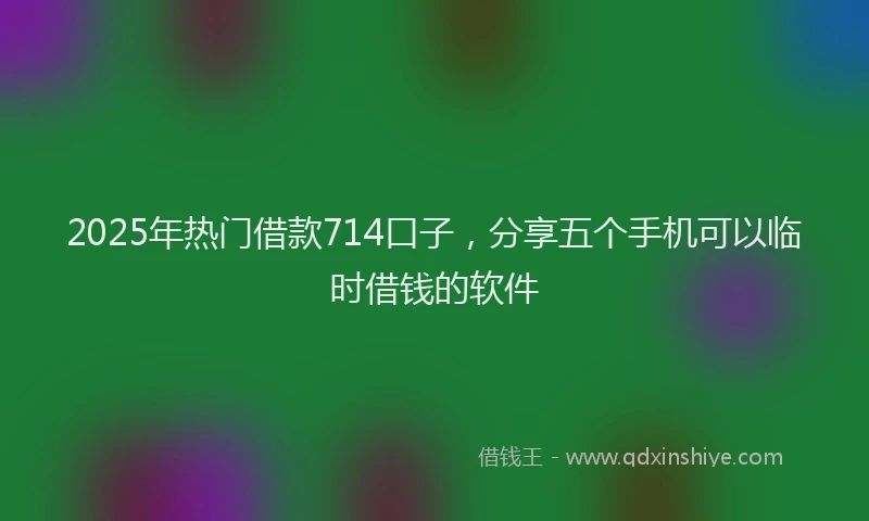 2025年热门借款714口子，分享五个手机可以临时借钱的软件