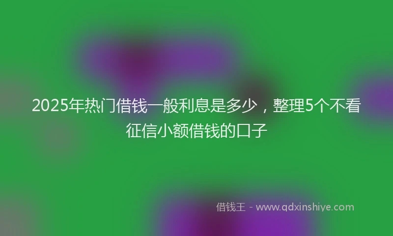 2025年热门借钱一般利息是多少，整理5个不看征信小额借钱的口子