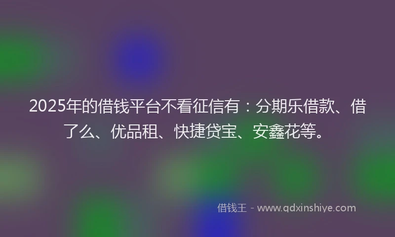 2025年的借钱平台不看征信有：分期乐借款、借了么、优品租、快捷贷宝、安鑫花等。