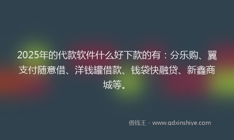 2025年的代款软件什么好下款的有：分乐购、翼支付随意借、洋钱罐借款、钱袋快融贷、新鑫商城等。