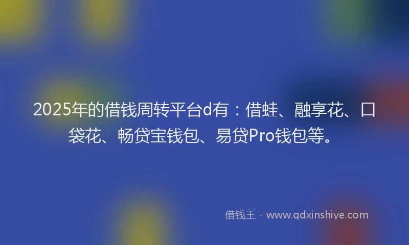 2025年的借钱周转平台d有：借蛙、融享花、口袋花、畅贷宝钱包、易贷Pro钱包等。