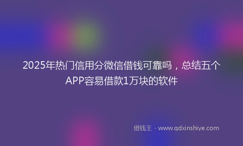 2025年热门信用分微信借钱可靠吗，总结五个APP容易借款1万块的软件