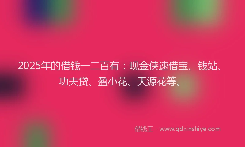 2025年的借钱一二百有：现金侠速借宝、钱站、功夫贷、盈小花、天源花等。