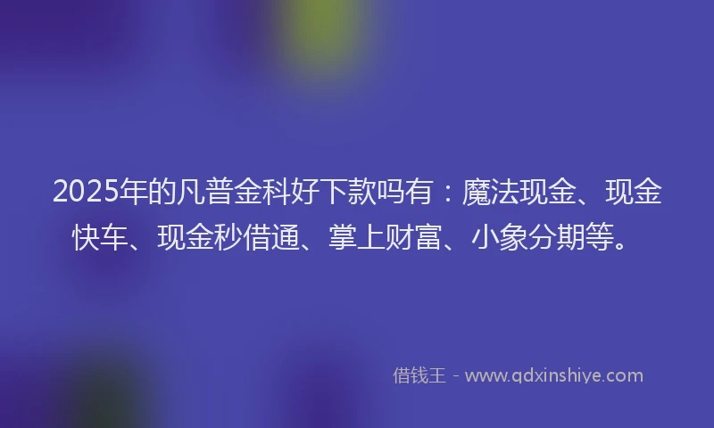 2025年的凡普金科好下款吗有：魔法现金、现金快车、现金秒借通、掌上财富、小象分期等。
