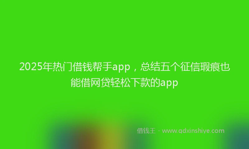 2025年热门借钱帮手app，总结五个征信瑕疵也能借网贷轻松下款的app