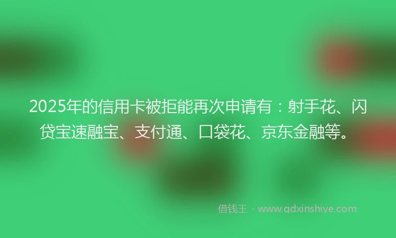 2025年的信用卡被拒能再次申请有：射手花、闪贷宝速融宝、支付通、口袋花、京东金融等。