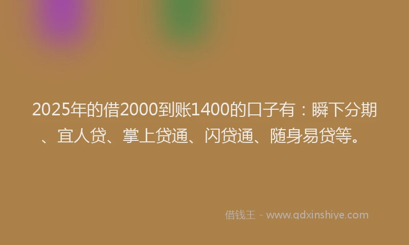 2025年的借2000到账1400的口子有：瞬下分期、宜人贷、掌上贷通、闪贷通、随身易贷等。