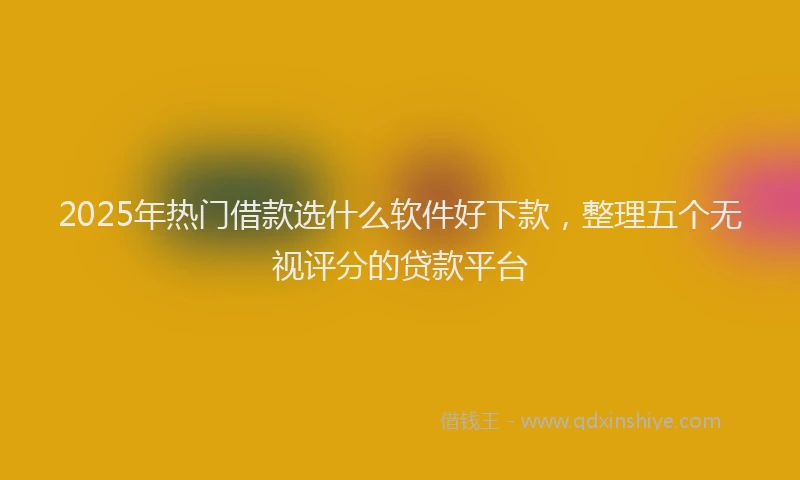 2025年热门借款选什么软件好下款，整理五个无视评分的贷款平台