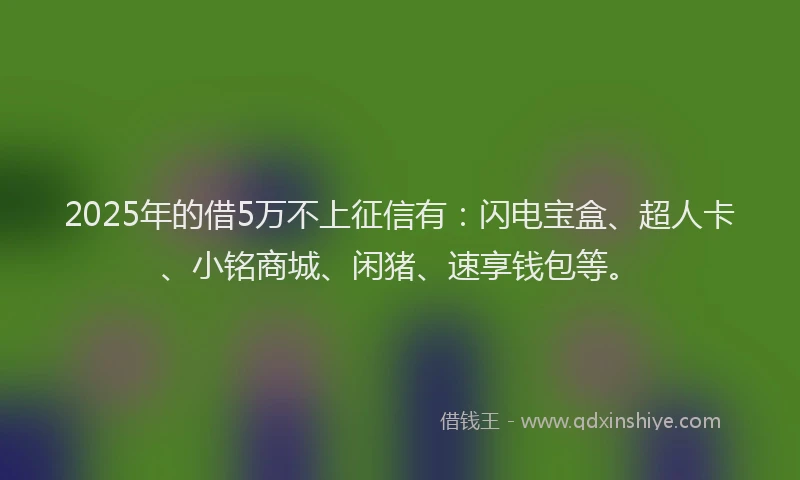 2025年的借5万不上征信有：闪电宝盒、超人卡、小铭商城、闲猪、速享钱包等。
