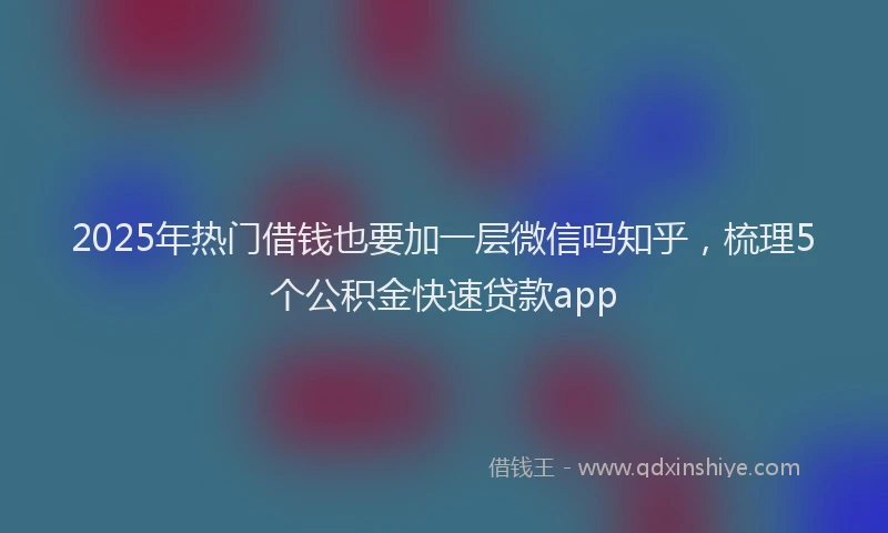 2025年热门借钱也要加一层微信吗知乎，梳理5个公积金快速贷款app