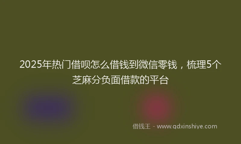 2025年热门借呗怎么借钱到微信零钱，梳理5个芝麻分负面借款的平台