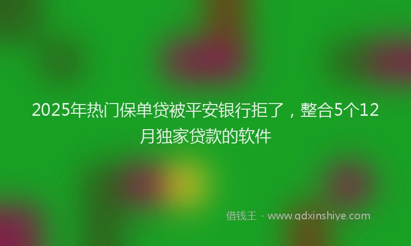 2025年热门保单贷被平安银行拒了，整合5个12月独家贷款的软件