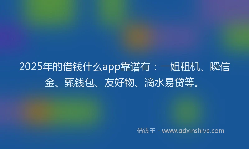 2025年的借钱什么app靠谱有：一姐租机、瞬信金、甄钱包、友好物、滴水易贷等。