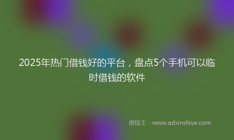 2025年热门借钱好的平台，盘点5个手机可以临时借钱的软件