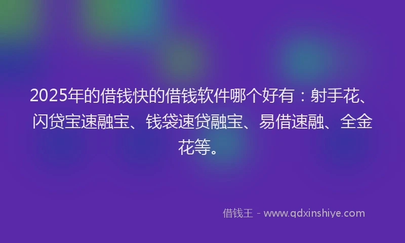 2025年的借钱快的借钱软件哪个好有：射手花、闪贷宝速融宝、钱袋速贷融宝、易借速融、全金花等。