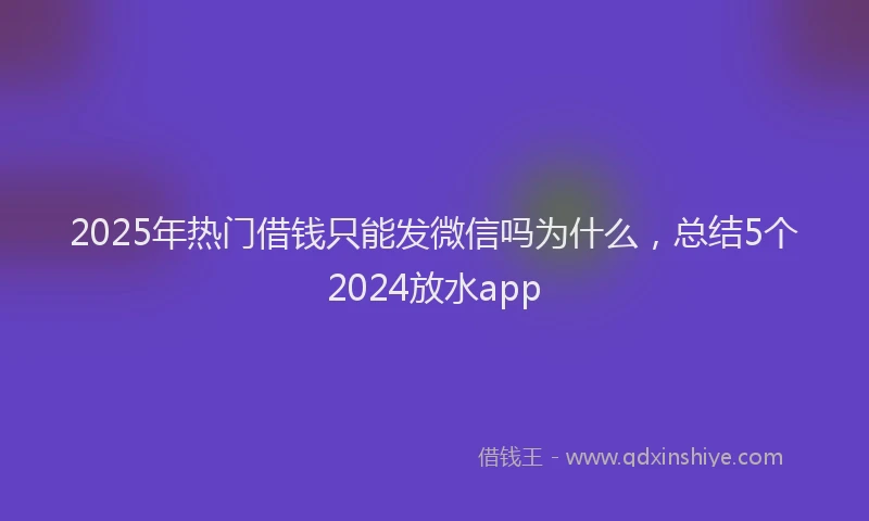 2025年热门借钱只能发微信吗为什么，总结5个2024放水app