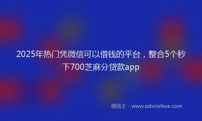 2025年热门凭微信可以借钱的平台，整合5个秒下700芝麻分贷款app