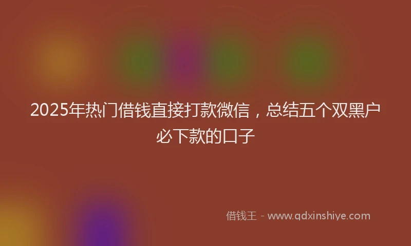 2025年热门借钱直接打款微信，总结五个双黑户必下款的口子
