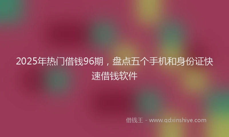 2025年热门借钱96期，盘点五个手机和身份证快速借钱软件