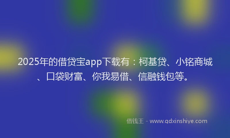 2025年的借贷宝app下载有：柯基贷、小铭商城、口袋财富、你我易借、信融钱包等。