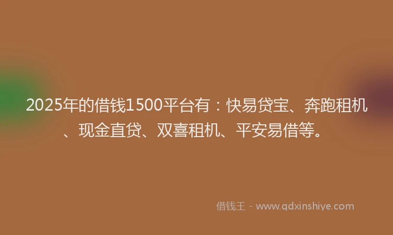 2025年的借钱1500平台有：快易贷宝、奔跑租机、现金直贷、双喜租机、平安易借等。