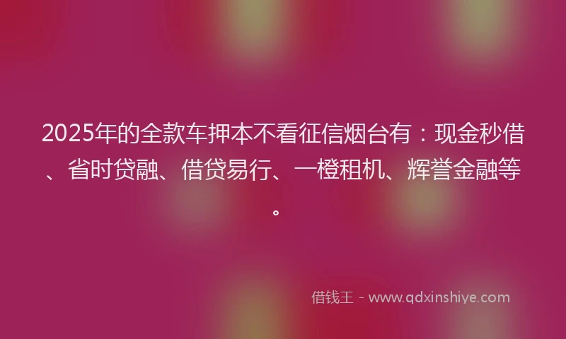 2025年的全款车押本不看征信烟台有：现金秒借、省时贷融、借贷易行、一橙租机、辉誉金融等。