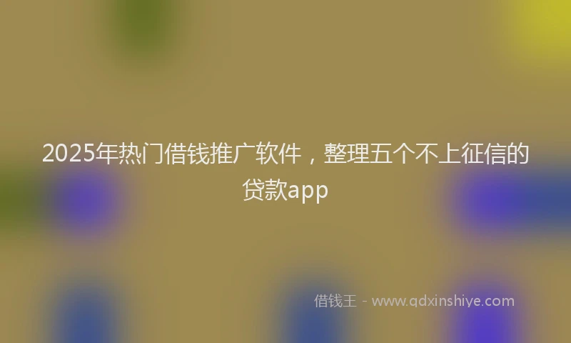 2025年热门借钱推广软件，整理五个不上征信的贷款app