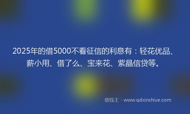 2025年的借5000不看征信的利息有：轻花优品、薪小用、借了么、宝来花、紫晶信贷等。
