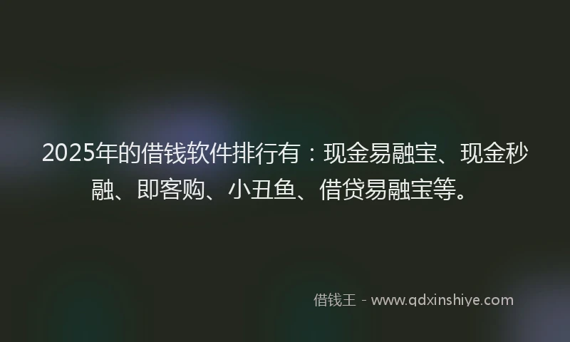 2025年的借钱软件排行有：现金易融宝、现金秒融、即客购、小丑鱼、借贷易融宝等。