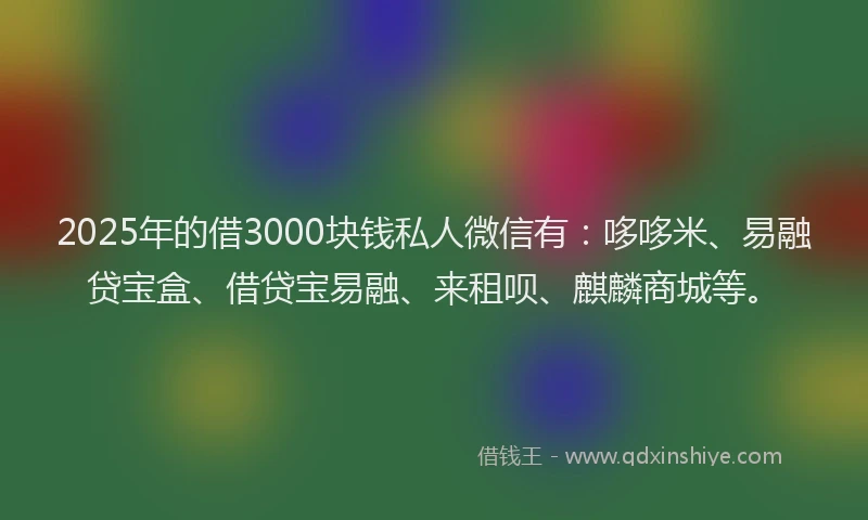 2025年的借3000块钱私人微信有：哆哆米、易融贷宝盒、借贷宝易融、来租呗、麒麟商城等。