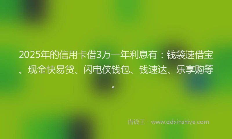 2025年的信用卡借3万一年利息有：钱袋速借宝、现金快易贷、闪电侠钱包、钱速达、乐享购等。