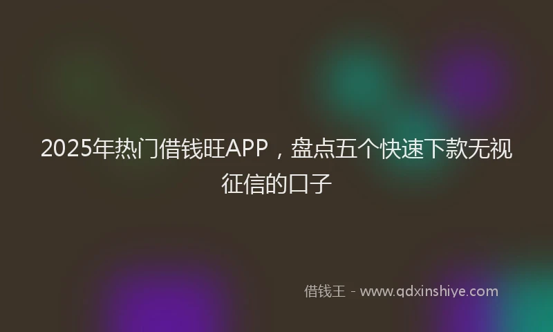 2025年热门借钱旺APP，盘点五个快速下款无视征信的口子