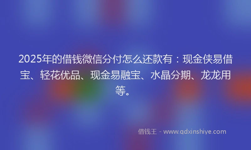 2025年的借钱微信分付怎么还款有：现金侠易借宝、轻花优品、现金易融宝、水晶分期、龙龙用等。