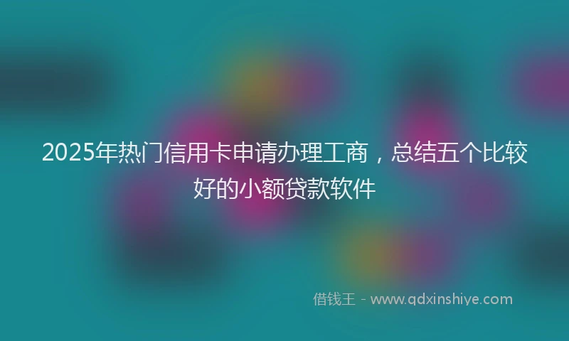 2025年热门信用卡申请办理工商，总结五个比较好的小额贷款软件